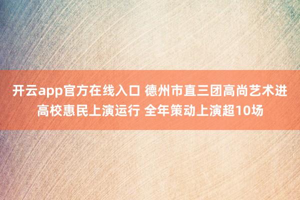 开云app官方在线入口 德州市直三团高尚艺术进高校惠民上演运行 全年策动上演超10场