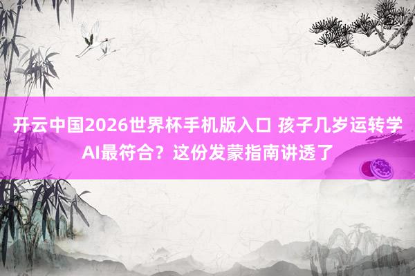 开云中国2026世界杯手机版入口 孩子几岁运转学AI最符合？这份发蒙指南讲透了