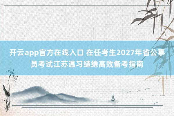 开云app官方在线入口 在任考生2027年省公事员考试江苏温习缱绻高效备考指南