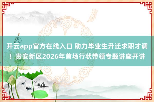 开云app官方在线入口 助力毕业生升迁求职才调！贵安新区2026年首场行状带领专题讲座开讲