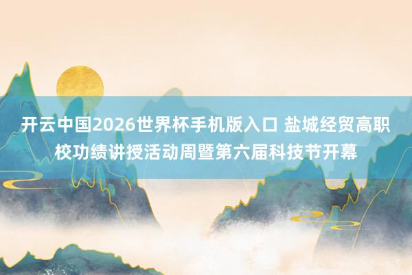 开云中国2026世界杯手机版入口 盐城经贸高职校功绩讲授活动周暨第六届科技节开幕