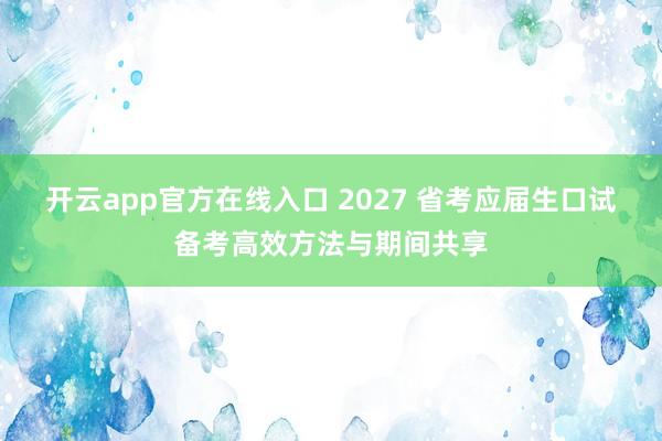 开云app官方在线入口 2027 省考应届生口试备考高效方法与期间共享