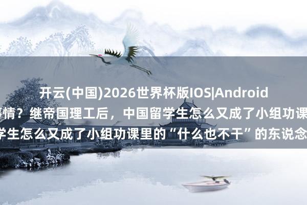 开云(中国)2026世界杯版IOS|Android手机app下载 LSE官号搞事情?继帝国理工后,中国留学生怎么又成了小组功课里的“什么也不干”的东说念主设?