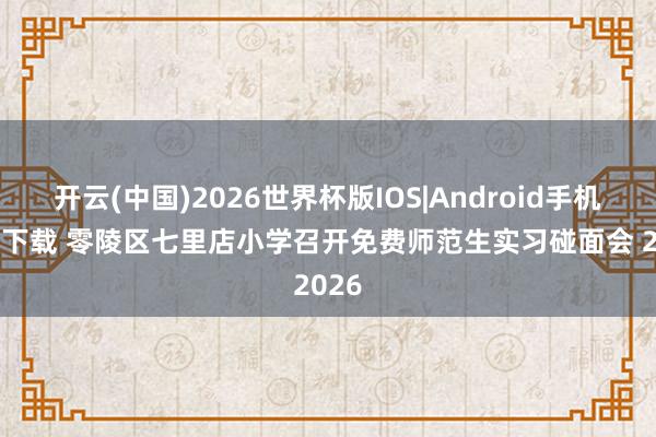 开云(中国)2026世界杯版IOS|Android手机app下载 零陵区七里店小学召开免费师范生实习碰面会 2026