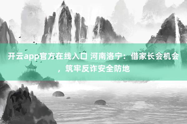 开云app官方在线入口 河南洛宁:借家长会机会,筑牢反诈安全防地