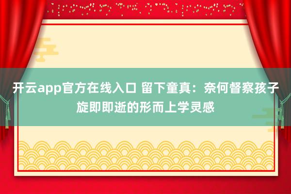 开云app官方在线入口 留下童真：奈何督察孩子旋即即逝的形而上学灵感
