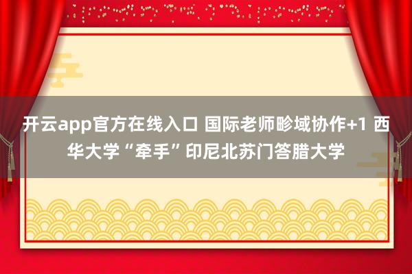 开云app官方在线入口 国际老师畛域协作+1 西华大学“牵手”印尼北苏门答腊大学