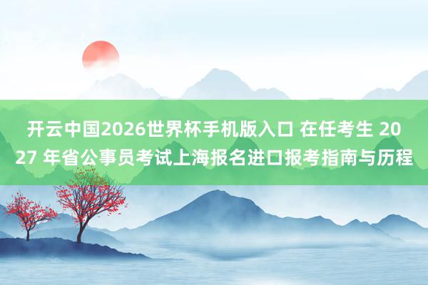开云中国2026世界杯手机版入口 在任考生 2027 年省公事员考试上海报名进口报考指南与历程