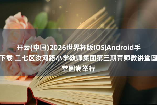 开云(中国)2026世界杯版IOS|Android手机app下载 二七区汝河路小学教师集团第三期青师微讲堂圆满举行