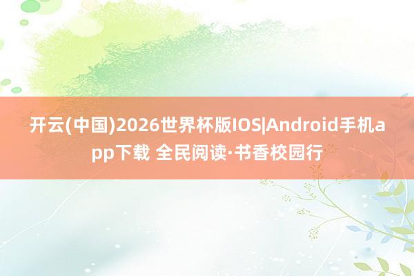 开云(中国)2026世界杯版IOS|Android手机app下载 全民阅读·书香校园行