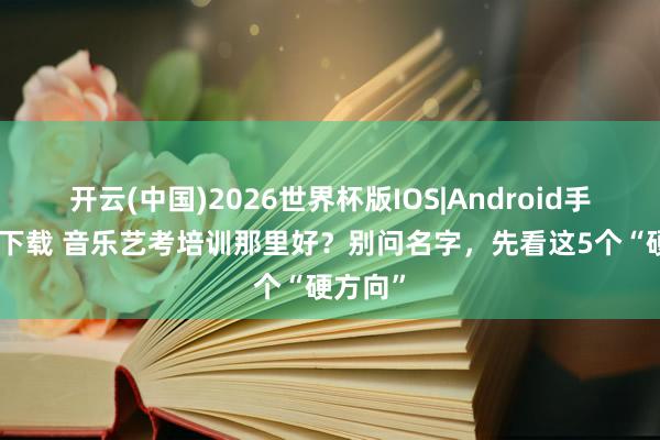 开云(中国)2026世界杯版IOS|Android手机app下载 音乐艺考培训那里好？别问名字，先看这5个“硬方向”