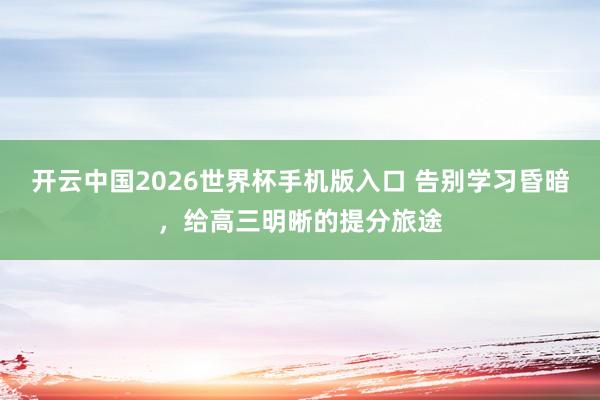 开云中国2026世界杯手机版入口 告别学习昏暗，给高三明晰的提分旅途