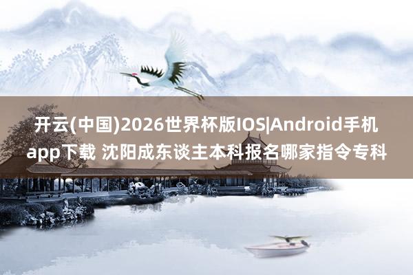 开云(中国)2026世界杯版IOS|Android手机app下载 沈阳成东谈主本科报名哪家指令专科