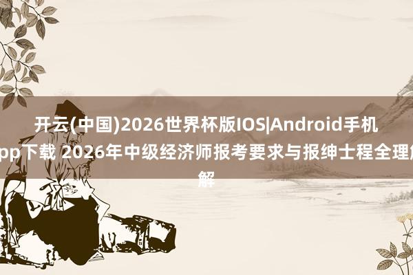 开云(中国)2026世界杯版IOS|Android手机app下载 2026年中级经济师报考要求与报绅士程全理解