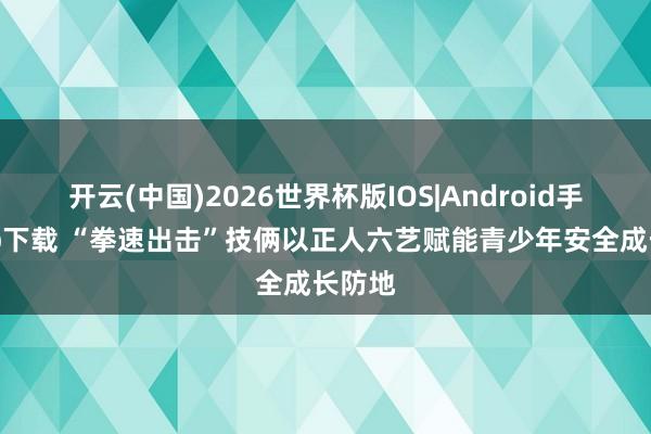 开云(中国)2026世界杯版IOS|Android手机app下载 “拳速出击”技俩以正人六艺赋能青少年安全成长防地
