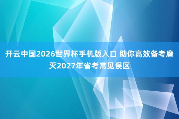开云中国2026世界杯手机版入口 助你高效备考磨灭2027年省考常见误区
