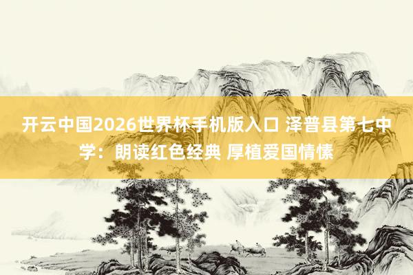 开云中国2026世界杯手机版入口 泽普县第七中学：朗读红色经典 厚植爱国情愫