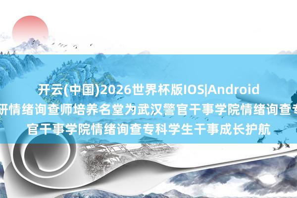 开云(中国)2026世界杯版IOS|Android手机app下载 中科心研情绪询查师培养名堂为武汉警官干事学院情绪询查专科学生干事成长护航