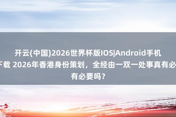 开云(中国)2026世界杯版IOS|Android手机app下载 2026年香港身份策划,全经由一双一处事真有必要吗?