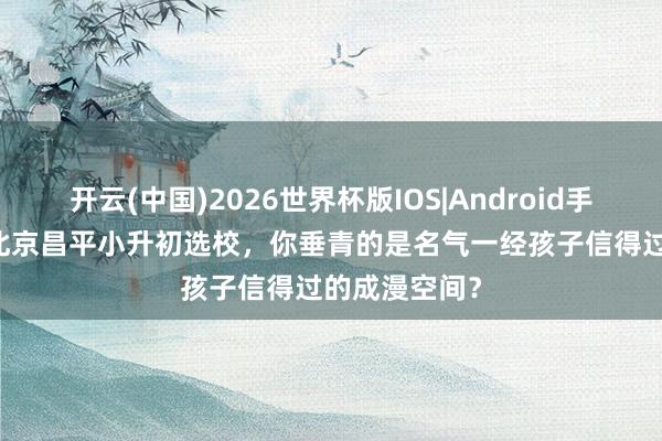 开云(中国)2026世界杯版IOS|Android手机app下载 北京昌平小升初选校,你垂青的是名气一经孩子信得过的成漫空间?