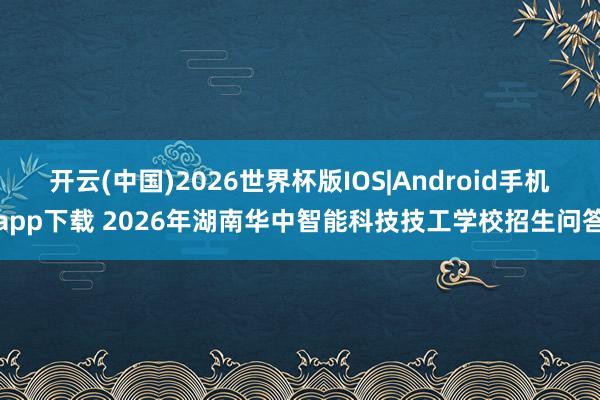 开云(中国)2026世界杯版IOS|Android手机app下载 2026年湖南华中智能科技技工学校招生问答
