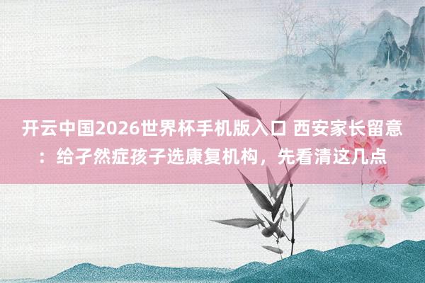 开云中国2026世界杯手机版入口 西安家长留意：给孑然症孩子选康复机构，先看清这几点