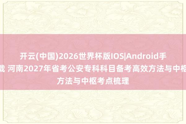 开云(中国)2026世界杯版IOS|Android手机app下载 河南2027年省考公安专科科目备考高效方法与中枢考点梳理
