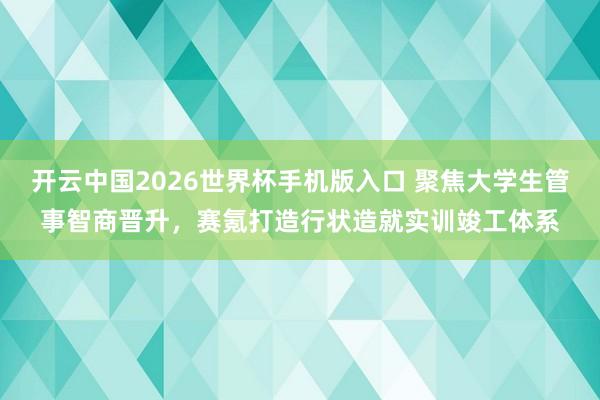 开云中国2026世界杯手机版入口 聚焦大学生管事智商晋升，赛氪打造行状造就实训竣工体系