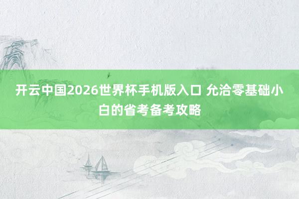 开云中国2026世界杯手机版入口 允洽零基础小白的省考备考攻略