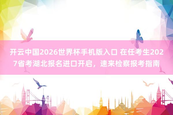 开云中国2026世界杯手机版入口 在任考生2027省考湖北报名进口开启，速来检察报考指南