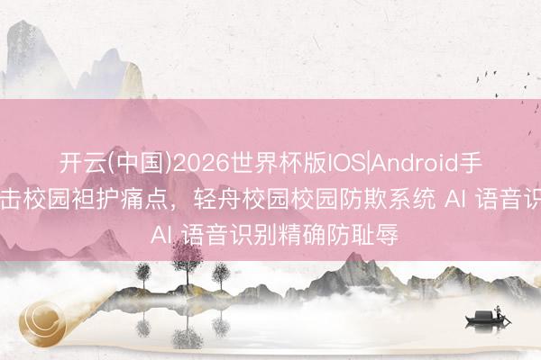 开云(中国)2026世界杯版IOS|Android手机app下载 直击校园袒护痛点,轻舟校园校园防欺系统 AI 语音识别精确防耻辱