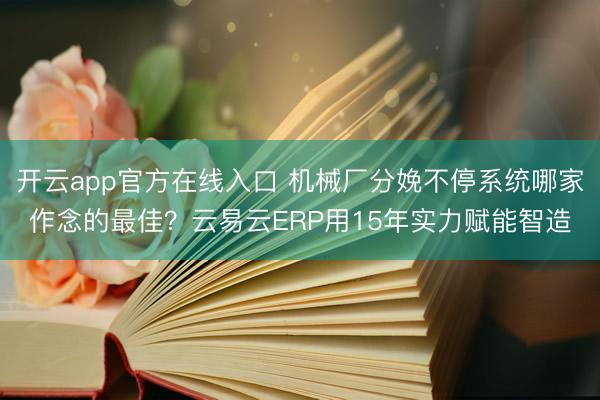 开云app官方在线入口 机械厂分娩不停系统哪家作念的最佳？云易云ERP用15年实力赋能智造