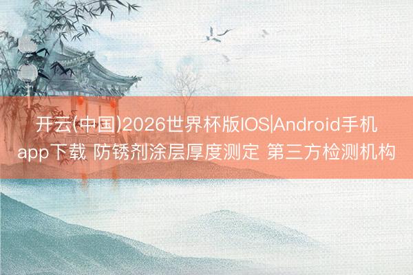 开云(中国)2026世界杯版IOS|Android手机app下载 防锈剂涂层厚度测定 第三方检测机构