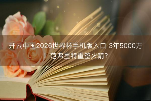 开云中国2026世界杯手机版入口 3年5000万！范弗里特重签火箭？