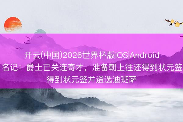 开云(中国)2026世界杯版IOS|Android手机app下载 名记：爵士已关连奇才，准备朝上往还得到状元签并遴选迪班萨