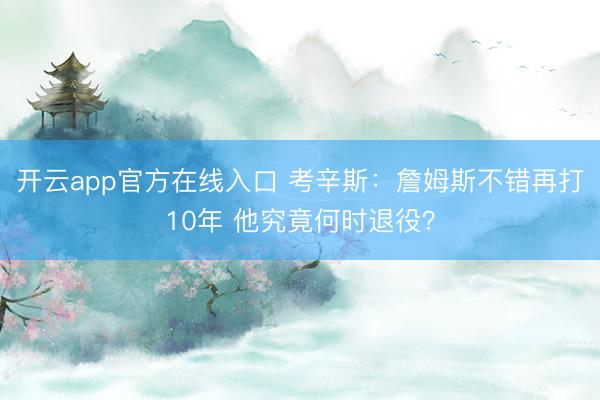 开云app官方在线入口 考辛斯：詹姆斯不错再打10年 他究竟何时退役？