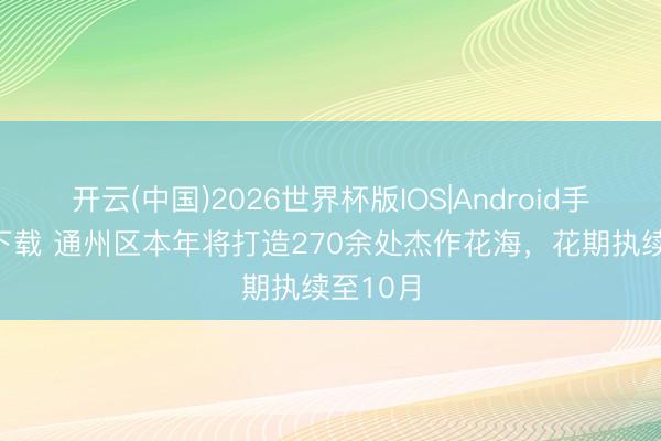 开云(中国)2026世界杯版IOS|Android手机app下载 通州区本年将打造270余处杰作花海，花期执续至10月