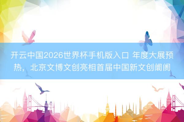 开云中国2026世界杯手机版入口 年度大展预热，北京文博文创亮相首届中国新文创阛阓