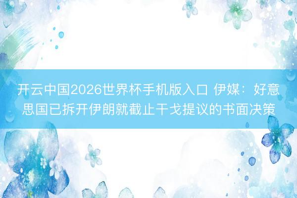开云中国2026世界杯手机版入口 伊媒:好意思国已拆开伊朗就截止干戈提议的书面决策