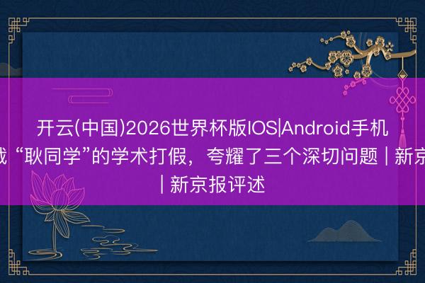 开云(中国)2026世界杯版IOS|Android手机app下载 “耿同学”的学术打假，夸耀了三个深切问题 | 新京报评述