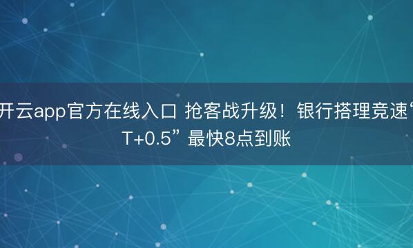 开云app官方在线入口 抢客战升级!银行搭理竞速“T+0.5” 最快8点到账