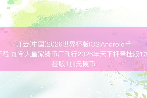 开云(中国)2026世界杯版IOS|Android手机app下载 加拿大皇家铸币厂刊行2026年天下杯牵挂版1加元硬币