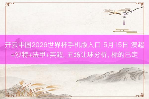 开云中国2026世界杯手机版入口 5月15日 澳超+沙特+法甲+英超， 五场让球分析， 标的已定