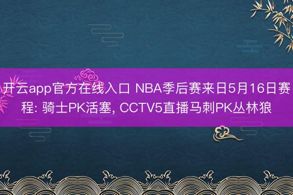 开云app官方在线入口 NBA季后赛来日5月16日赛程: 骑士PK活塞， CCTV5直播马刺PK丛林狼