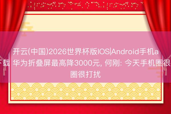 开云(中国)2026世界杯版IOS|Android手机app下载 华为折叠屏最高降3000元， 何刚: 今天手机圈很打扰