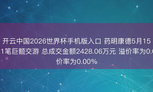 开云中国2026世界杯手机版入口 药明康德5月15日现1笔巨额交游 总成交金额2428.06万元 溢价率为0.00%