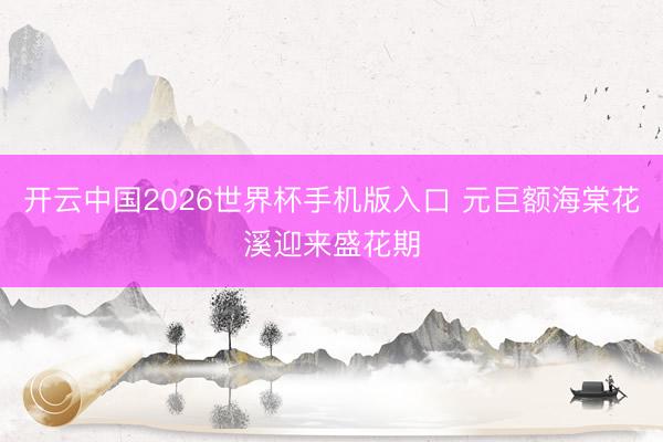 开云中国2026世界杯手机版入口 元巨额海棠花溪迎来盛花期
