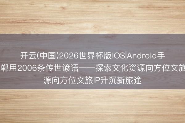 开云(中国)2026世界杯版IOS|Android手机app下载 邯郸用2006条传世谚语——探索文化资源向方位文旅IP升沉新旅途