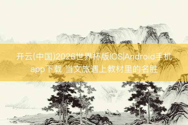 开云(中国)2026世界杯版IOS|Android手机app下载 当文旅遇上教材里的名胜