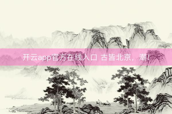 开云app官方在线入口 古皆北京,潮!